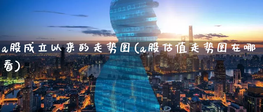 a股成立以来的走势图(a股估值走势图在哪看)_https://www.zzcnk.com_原油期货_第1张