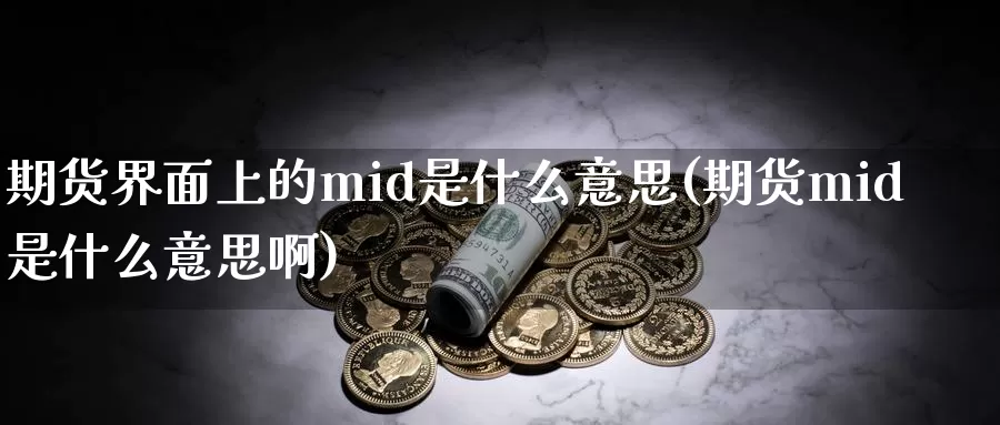 期货界面上的mid是什么意思(期货mid是什么意思啊)_期货直播_第1张_国际期货直播室 期货界面上的mid是什么意思(期货mid是什么意思啊)_https://www.zzcnk.com_期货直播_第1张