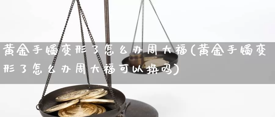 黄金手镯变形了怎么办周大福(黄金手镯变形了怎么办周大福可以换吗)_https://www.zzcnk.com_理财_第1张