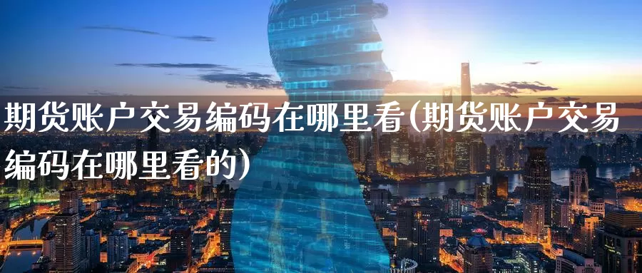 期货账户交易编码在哪里看(期货账户交易编码在哪里看的)_原油期货_第1张_国际期货直播室 期货账户交易编码在哪里看(期货账户交易编码在哪里看的)_https://www.zzcnk.com_原油期货_第1张
