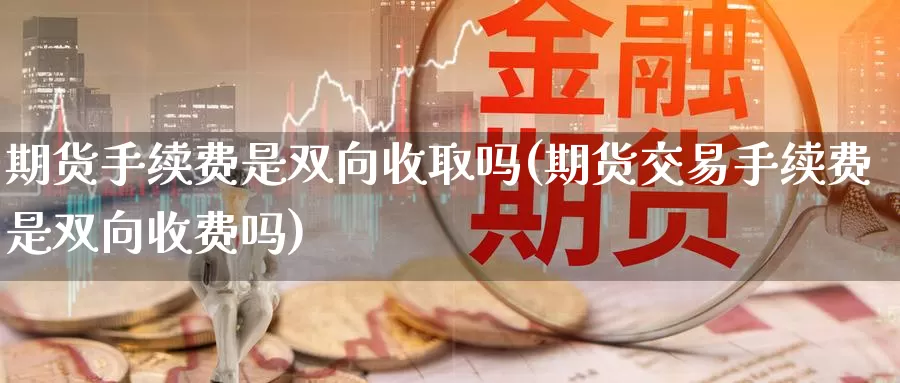 期货手续费是双向收取吗(期货交易手续费是双向收费吗)_https://www.zzcnk.com_恒生指数_第1张
