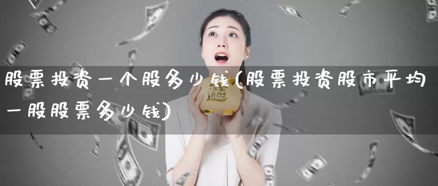 股票投资一个股多少钱(股票投资股市平均一股股票多少钱)_https://www.zzcnk.com_理财_第1张