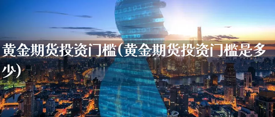 黄金期货投资门槛(黄金期货投资门槛是多少)_https://www.zzcnk.com_财经_第1张