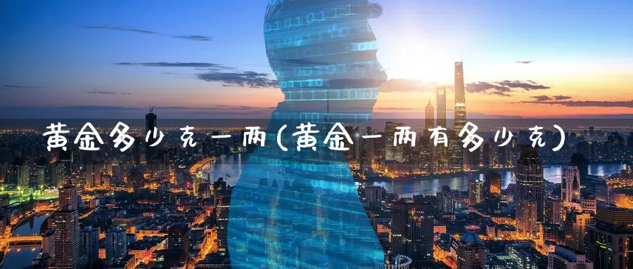 黄金多少克一两(黄金一两有多少克)_https://www.zzcnk.com_内盘期货_第1张