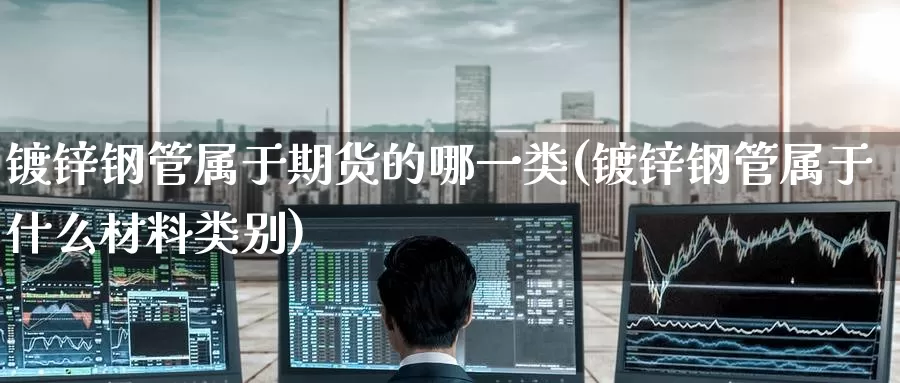 镀锌钢管属于期货的哪一类(镀锌钢管属于什么材料类别)_https://www.zzcnk.com_恒生指数_第1张