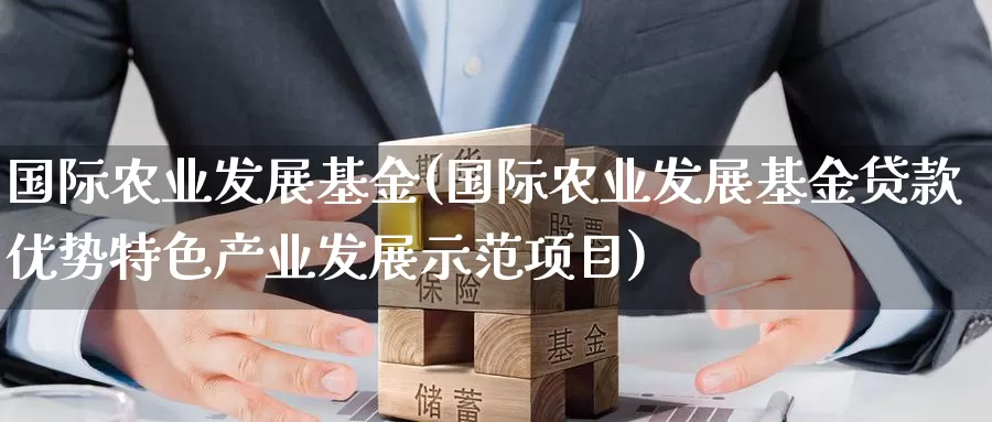 国际农业发展基金(国际农业发展基金**优势特色产业发展示范项目)_https://www.zzcnk.com_期货_第1张