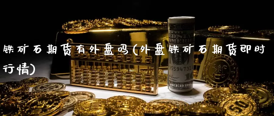 铁矿石期货有外盘吗(外盘铁矿石期货即时行情)_https://www.zzcnk.com_内盘期货_第1张