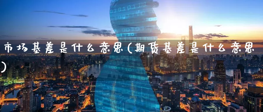 市场基差是什么意思(期货基差是什么意思)_https://www.zzcnk.com_内盘期货_第1张