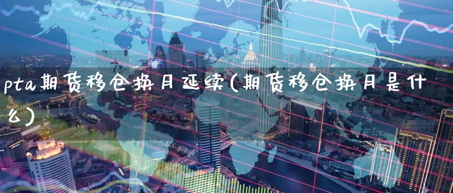 pta期货移仓换月延续(期货移仓换月是什么)_https://www.zzcnk.com_期货直播_第1张