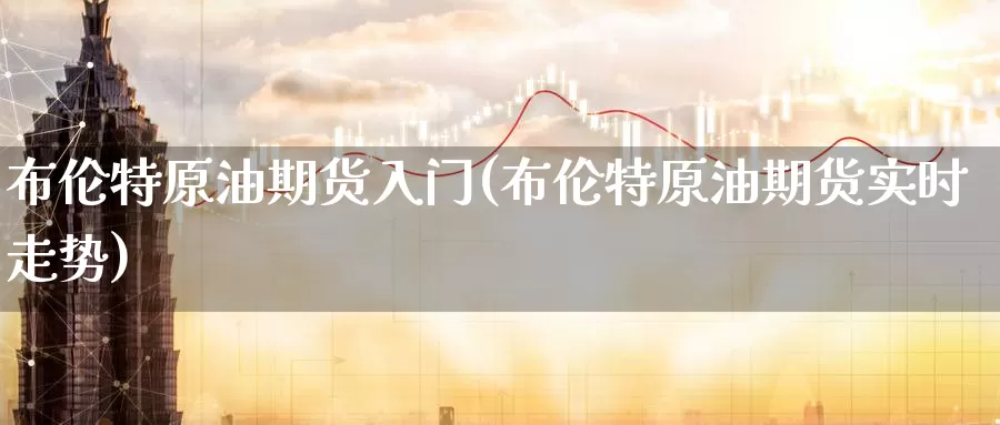 布伦特原油期货入门(布伦特原油期货实时走势)_https://www.zzcnk.com_原油期货_第1张