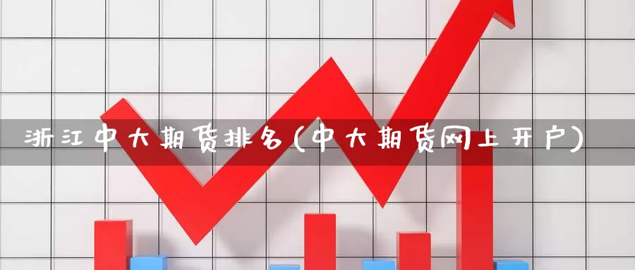 浙江中大期货排名(中大期货网上开户)_https://www.zzcnk.com_内盘期货_第1张