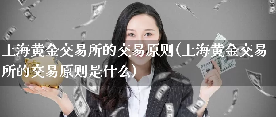 上海黄金交易所的交易原则(上海黄金交易所的交易原则是什么)_https://www.zzcnk.com_内盘期货_第1张