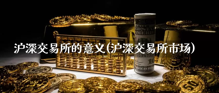 沪深交易所的意义(沪深交易所市场)_https://www.zzcnk.com_股指期货_第1张