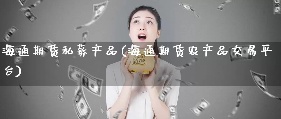 海通期货私募产品(海通期货农产品交易平台)_https://www.zzcnk.com_纳指期货_第1张