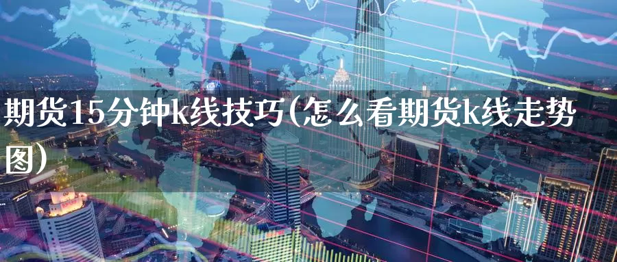 期货15分钟k线技巧(怎么看期货k线走势图)_https://www.zzcnk.com_期货直播_第1张