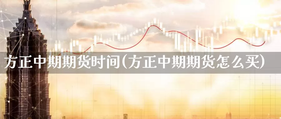方正中期期货时间(方正中期期货怎么买)_https://www.zzcnk.com_股指期货_第1张