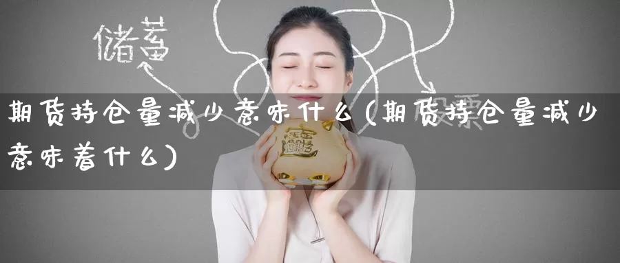 期货持仓量减少意味什么(期货持仓量减少意味着什么)_https://www.zzcnk.com_期货直播_第1张