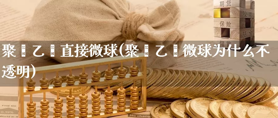聚苯乙烯直接微球(聚苯乙烯微球为什么不透明)_https://www.zzcnk.com_内盘期货_第1张