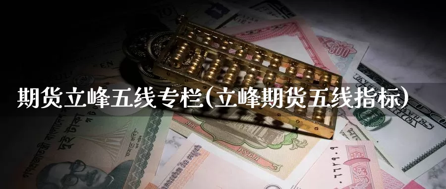 期货立峰五线专栏(立峰期货五线指标)_https://www.zzcnk.com_期货百科_第1张