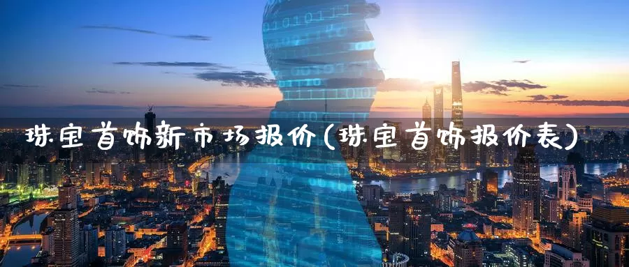 珠宝首饰新市场报价(珠宝首饰报价表)_https://www.zzcnk.com_期货百科_第1张