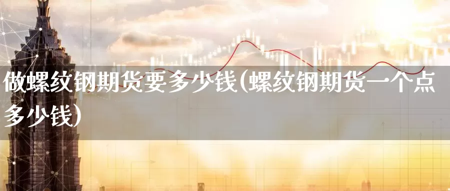 做螺纹钢期货要多少钱(螺纹钢期货一个点多少钱)_https://www.zzcnk.com_股指期货_第1张