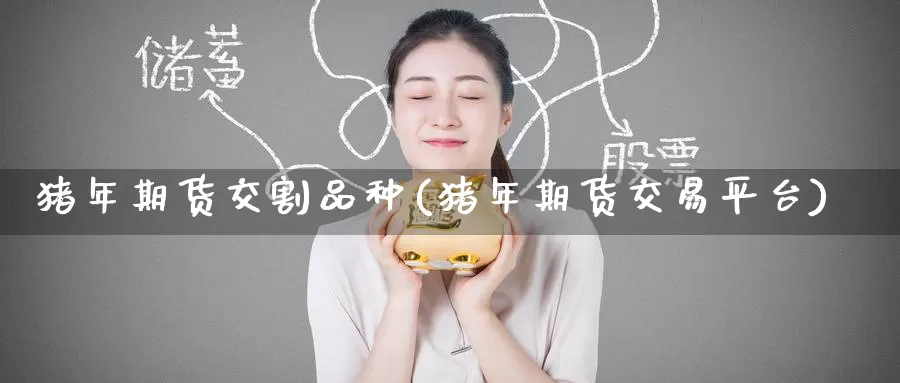 猪年期货交割品种(猪年期货交易平台)_https://www.zzcnk.com_恒生指数_第1张