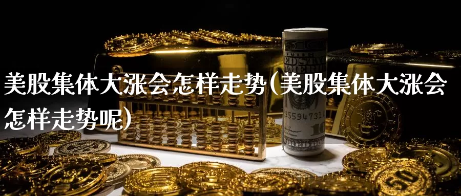 美股集体大涨会怎样走势(美股集体大涨会怎样走势呢)_https://www.zzcnk.com_理财_第1张