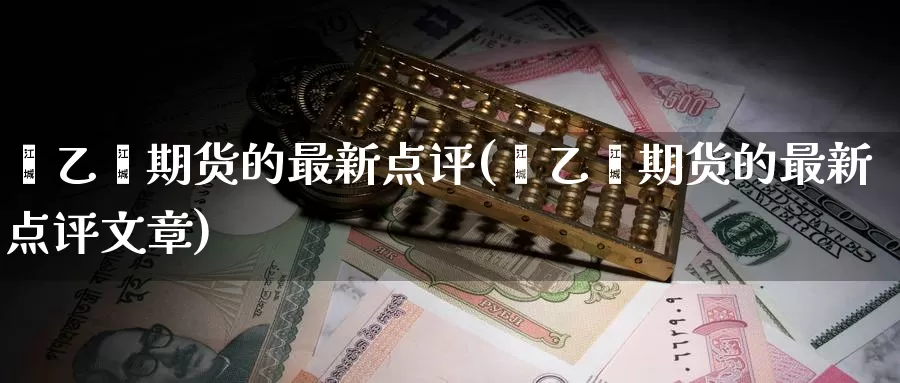 苯乙烯期货的最新点评(苯乙烯期货的最新点评文章)_https://www.zzcnk.com_纳指期货_第1张