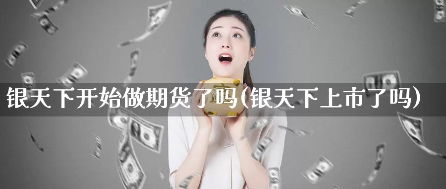 银天下开始做期货了吗(银天下上市了吗)_https://www.zzcnk.com_原油期货_第1张