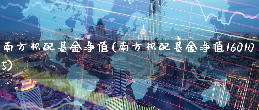 南方积配基金净值(南方积配基金净值160105)_https://www.zzcnk.com_财经_第1张