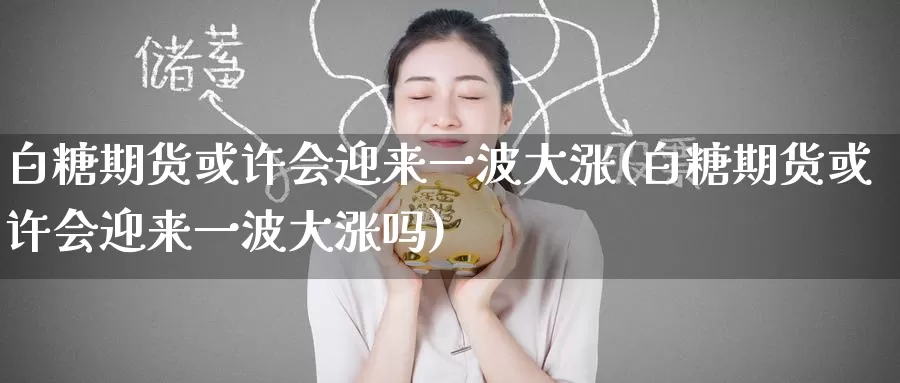 白糖期货或许会迎来一波大涨(白糖期货或许会迎来一波大涨吗)_纳指期货_第1张_国际期货直播室 白糖期货或许会迎来一波大涨(白糖期货或许会迎来一波大涨吗)_https://www.zzcnk.com_纳指期货_第1张