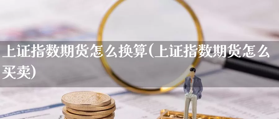 上证指数期货怎么换算(上证指数期货怎么买卖)_https://www.zzcnk.com_股指期货_第1张