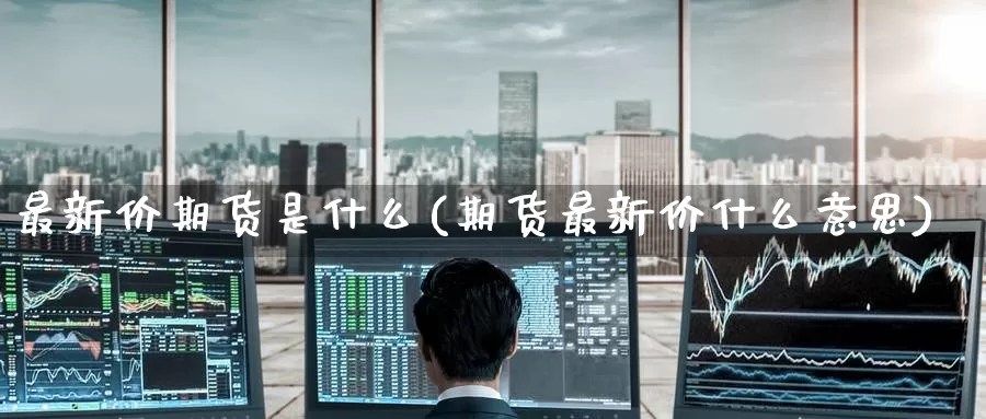 最新价期货是什么(期货最新价什么意思)_https://www.zzcnk.com_期货_第1张
