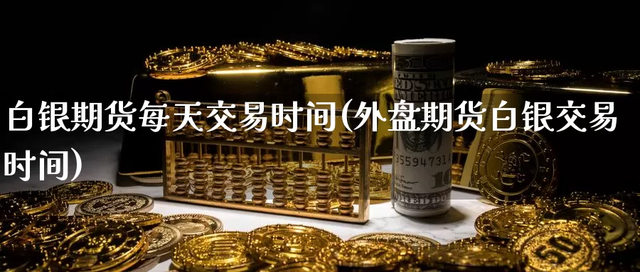 白银期货每天交易时间(外盘期货白银交易时间)_https://www.zzcnk.com_期货百科_第1张