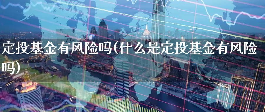 定投基金有风险吗(什么是定投基金有风险吗)_https://www.zzcnk.com_基金_第1张