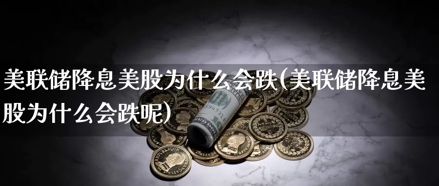 美联储降息美股为什么会跌(美联储降息美股为什么会跌呢)_https://www.zzcnk.com_理财_第1张