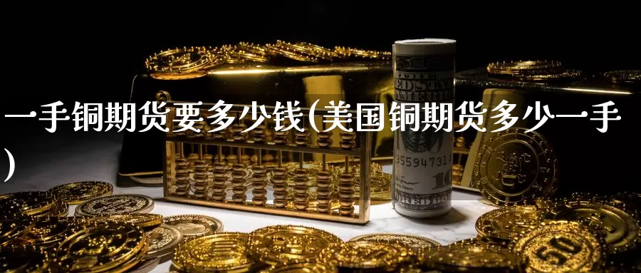 一手铜期货要多少钱(美国铜期货多少一手)_https://www.zzcnk.com_股指期货_第1张