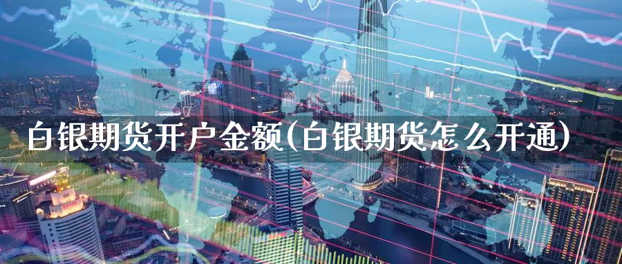 白银期货开户金额(白银期货怎么开通)_https://www.zzcnk.com_内盘期货_第1张