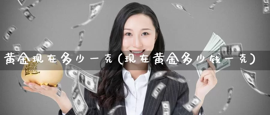 黄金现在多少一克(现在黄金多少钱一克)_https://www.zzcnk.com_股指期货_第1张