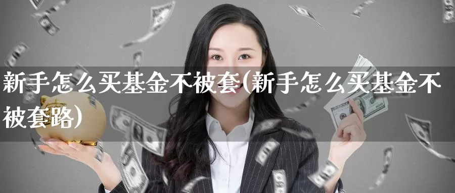 新手怎么买基金不被套(新手怎么买基金不被套路)_https://www.zzcnk.com_基金_第1张