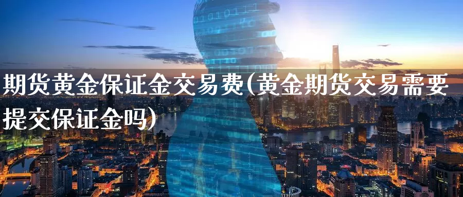 期货黄金保证金交易费(黄金期货交易需要提交保证金吗)_https://www.zzcnk.com_期货百科_第1张