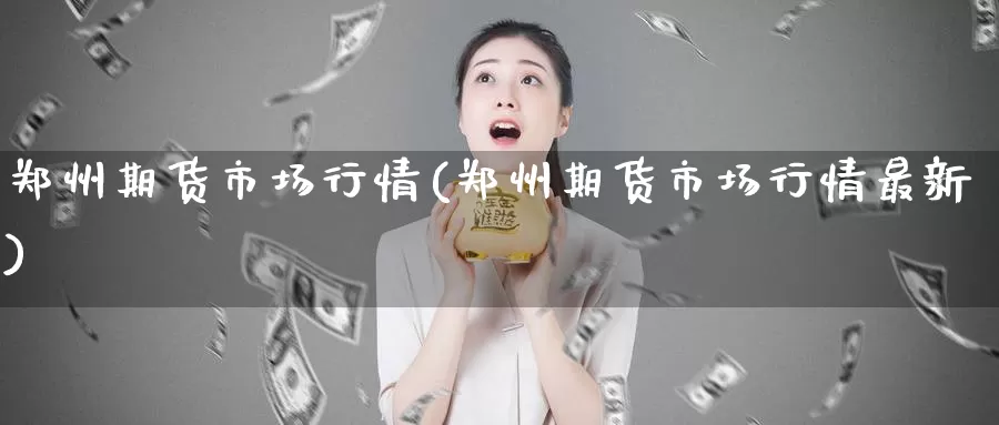 郑州期货市场行情(郑州期货市场行情最新)_https://www.zzcnk.com_期货直播_第1张