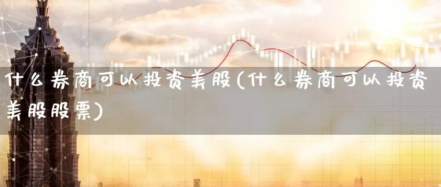 什么券商可以投资美股(什么券商可以投资美股股票)_https://www.zzcnk.com_财经_第1张