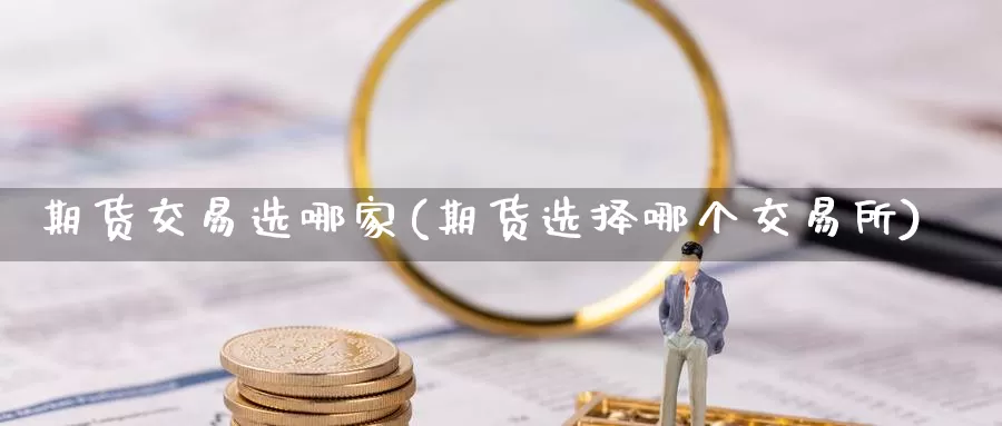 期货交易选哪家(期货选择哪个交易所)_https://www.zzcnk.com_原油期货_第1张