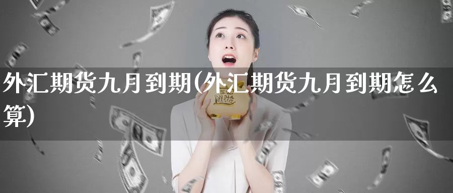 外汇期货九月到期(外汇期货九月到期怎么算)_https://www.zzcnk.com_期货直播_第1张