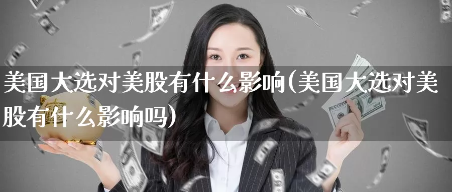美国大选对美股有什么影响(美国大选对美股有什么影响吗)_https://www.zzcnk.com_理财_第1张