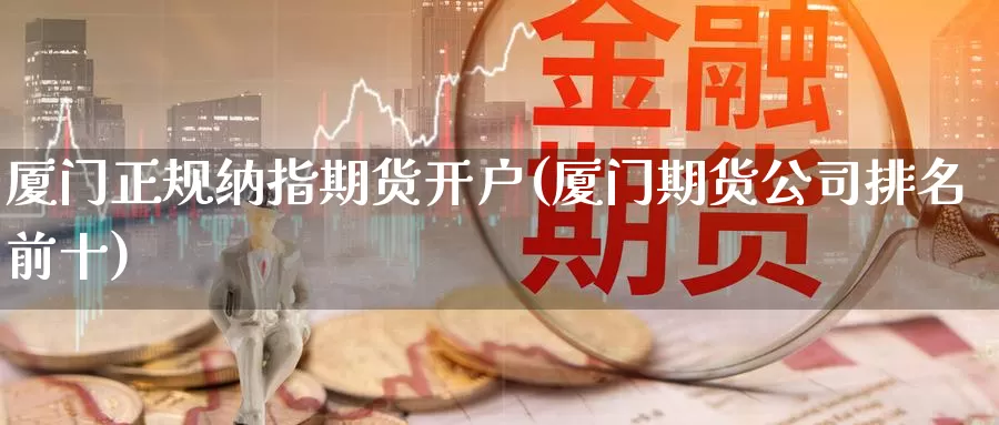 厦门正规纳指期货开户(厦门期货公司排名前十)_https://www.zzcnk.com_内盘期货_第1张