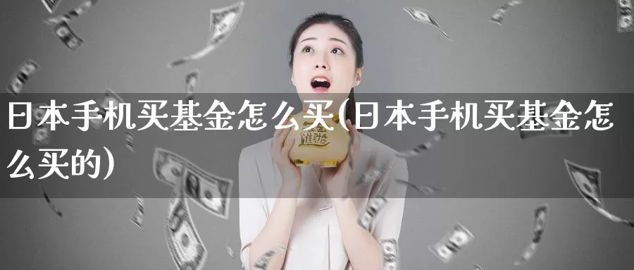 日本手机买基金怎么买(日本手机买基金怎么买的)_https://www.zzcnk.com_基金_第1张