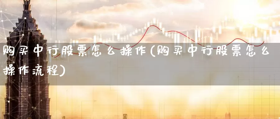 购买中行股票怎么操作(购买中行股票怎么操作流程)_https://www.zzcnk.com_股票_第1张