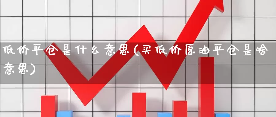 低价平仓是什么意思(买低价原油平仓是啥意思)_https://www.zzcnk.com_恒生指数_第1张